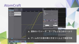 AtomCraft
◮ 遷移のパラメータ、カーブなどもこのツールで
◮ ゲーム内での音の鳴り方をツール上で確認可能
 