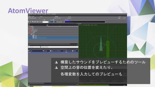 AtomViewer
◮ 構築したサウンドをプレビューするためのツール
◮ 空間上の音の位置を変えたり、
各種変数を入力してのプレビューも
 