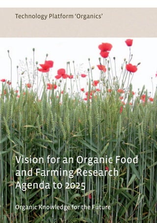 VisionforanOrganicFoodandFarmingResearchAgendato2025 Vision for an Organic Food
and Farming Research
Agenda to 2025
Organic Knowledge for the Future
Technology Platform ‘Organics’
 
