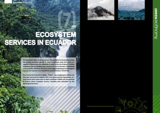 Success Stories
20 - 21
(7)
ecoGREENnomyEcosystemServicesinEcuador
Ecosystem
Services in Ecuador
ThecityofQuitooffersaleadingexampleofthepotentialfordevelopingmarkets
that channel economic demand for water to upstream areas from which it is
supplied. In Quito’s case, the availability of water for the city of about 1.5 million
inhabitants and surrounding areas depends on the conservation of protected
areasupstream,with80percentofthewatersupplyoriginatingintwoecological
reserves, the Cayambe-Coca (400,000 ha) and the Antisana (120,000 ha).
The Fund for the Protection of Water – FONAG – was established in 2000 by the
municipal government, together with a non-governmental organization, as a
trust fund to which water users in Quito contribute. FONAG uses the proceeds
to finance critical ecosystem services, including land acquisition for key
hydrological functions.
Demand and supply
The users include farmers, hydropower companies,
industries and households, who pay differentiated
rates depending on use. The largest share of
payments comes from the Quito water utility
(Metropolitan Enterprise of Water and Sewer
Systems in Quito – EMMAP-Q) which contributes
1 per cent of monthly water sales. Hydropower
companies make fixed annual payments, as does the
Cerveceria Andina brewery. Farmers drawing water
through irrigation also contribute. The fund held
more than US$ 7 million at the end of 2009 (up from
US$ 3 million in 2005) and invested about US$ 0.8
million in 2008. Administration costs are limited to
between 10 and 20 per cent of total expenditures.
FONAG finances both watershed management
projects in micro river valleys and longer-term
programmes (at least 20 years in duration) oriented
towards communication, environmental education,
forestry, and the river basin management training.
These projects and programmes are undertaken
with the participation of different community
actors, local authorities, educational institutions,
and governmental and non-governmental
organizations.
Benefits
FONAG is contributing to securing present and
future water supplies for Quito. Through the fund,
more than 65,000 ha of watersheds are now under
improved management. Upstream farmers receive
support for watershed protection programmes,
as opposed to cash payments. More than 1800
people are estimated to receive increased economic
benefits associated with watershed management
and conservation.
FONAG has served to inspire the development
of similar schemes elsewhere in Latin America
and beyond. For example, in South Africa, where
water forms one of the greatest constraints on
development, a recently-launched initiative in the
Maloti Drakensberg Mountains aims to implement a
payments for watershed services programme, with
support from UNEP and the BASF Social Foundation.
This initiative will use payments from downstream
users to support the restoration of dongas, and the
improvement of grazing and veld fire management
regimes in order to reduce sedimentation and
increase the quality and quantity of water flows.
In so doing, employment will be generated for
local households and the productive potential of
agricultural activities should increase.
In sum, FONAG is one of a growing number of
initiatives that bring together different stakeholders
in the creation of innovative mechanisms to channel
economic demand for water to areas critical for the
supply, in the process improving livelihoods and
generating employment, while investing in key
ecosystem services.
1. http://www.fonag.org.ec
2. http://www.watershedmarkets.org/casestudies/Ecuador_FONAG_E.html
3. http://ecuador.usaid.gov/portal/content/view/205/175/
 