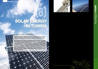 22 - 23
(8)
ecoGREENnomySolarenergyinTunisia
Solar energy
in Tunisia
To reduce the country’s dependence on oil and gas, Tunisia’s government has
undertaken steps to promote the development and use of renewable energy.
A law establishing an “energy conservation system” on energy management
in 2005 was immediately followed with the creation of a funding mechanism
– the National Fund for Energy Management – to support increased capacity
in renewable energy technologies and also improved energy efficiency. The
replenishment of this Fund is based on a duty levied on the first registration of
private, petrol-powered and diesel powered cars and on import duty or local
production duty of air-conditioning equipments with the exclusion of those
produced for exports.
Between 2005 to 2008, clean energy plans have
already allowed the government to save $1.1 billion
in energy bills, relative to initial investments of
$200 million in clean energy infrastructure. Primary
energy consumption from renewables, together
with savings from energy efficiency, are expected
to reach 20 per cent of total energy consumption in
2011.
In December 2009, the government presented
the first national Solar Energy Plan and other
complementary plans with the objective of
increasing the share of renewable energy sources
from just under 1 per cent to 4.3 per cent in 2014.The
plan includes the use of solar photovoltaic systems,
solar water heating systems and solar concentrated
power units for electricity generation.
Total financial resources to implement the plan have
been estimated at $2.5 billion, including $175 million
from the National Fund, $530 million from the public
sector, $1,660 million from private sector funds,
and $24 million from international cooperation,
all to be spent by 2016 on 40 renewable energy
projects. Approximately 40 per cent of the resources
are devoted to the development of energy export
infrastructure.
The energy savings expected to result from the Solar
Energy Plan could reach 22 per cent for 2016, with a
reduction of 1.3 million tonnes per year of CO
²
.
Solar water heating systems – the PROSOL
programme
The Tunisian Solar Programme (PROSOL) – a
joint initiative of the Tunisian National Agency
for Energy Conservation (ANME), the state utility
Société Tunisienne de l’Electricité et de Gaz (STEG),
the United Nations Environment Programme and
the Italian Ministry for the Environment, Land and
Sea – provides an example of solar thermal market
development.
Financial and fiscal support combines a capital
grant qualifying for a VAT exemption, customs duty
reduction and a bank loan with a reduced interest
rate. Repayment of the loan is organized through
the regular utility bill of the state electric utility
STEG, with local banks receiving support that allows
them to finance SWH projects with reduced interest
rates.
This arrangement has generated direct financial
benefits for the end users, when comparing the size
of the monthly instalments for a SWH system to the
earlier electricity bills. A complementary interest
rate subsidy was available during the first 2 years
(2005-2006) of the programme, reducing the interest
rate of the loan to 0 per cent to the final end user. This
support was removed in 2007 and annual interest
rates for loan repayment have been 6.5 per cent.
The government provides a subsidy of 20 per cent
of the system cost or $75 per square meter, while
customers are expected to finance a minimum of
10 per cent of the purchase and installation costs.
Over 50,000 Tunisian families now get their hot
water from the sun based on loans amounting to
more than $5 million in 2005 and $7.8 million in
2006 – a substantial leverage to PROSOL’s initial
cost of $2.5 million. With installed surface of the
programme reaching 400 000 m2
, the government
has now set a more ambitious target of 750,000 m2
for the period 2010-2014, a level comparable to
much larger countries such as Spain or Italy. As of
2008, PROSOL helped avoid 214,000 tonnes of
cumulative CO
²
emissions. Jobs have been created
as 42 technology suppliers were officially registered
and at least 1000 companies installed the systems.
In conclusion, the experience in Tunisia
demonstrates the potential returns on investing in
renewable energy, creating new jobs, and reducing
dependency on fuel imports.
1.	Agence National de Maitrise de l’Energie, December 2009
2	 http://www.medrec.org/en/download/PROSOL%20TUNISIA%202007.PDF.
Success Stories
 