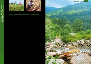 Scheduled to be released in 2010,“Moving Towards
a Green Economy“ focuses on the following 11
sectors:
1)	 Agriculture is the largest contributor to GDP
in many developing countries and employs
an estimated 1.3 billion workers globally.
Sustainable agriculture and food system practices
will increase the number of attractive, safe and
knowledge-intensive jobs in farming operations,
non-farm (pre- and post-harvest) supply chains
and market access infrastructures.
2)	 Buildings are responsible for a third of the
world’s total primary energy consumption.
Retrofitting existing buildings has huge market
potential and employment opportunities in
developed countries. New green buildings can
help developing countries meet additional
demand for residential and commercial buildings
while reducing energy consumption at low
incremental investment cost.
3)	 Cities are where more than half of today’s world
population lives. Well-designed cities have great
opportunity for greening through proximity of
urban functions, modal shifts in transportation,
and increased efficiency in provision of
infrastructure, utilities and energy.
4)	 Energy renewables currently supply nearly 15
per cent of the world’s primary energy demand.
Renewable energy investments can play a
substantial role in meeting the Millennium
Development Goals while adding significant co-
benefits such as improved public health, energy
security and economic activity.
5)	 Fisheries currently deliver annual profits to
fishing enterprises worldwide of about US$8
billion, and directly and indirectly support
170 million jobs and US$35 billion in fishing
household income a year. The sector, however, is
underperforming.Rebuildingdepletedfishstocks
and putting in place effective management could
increase marine fisheries catch from about 80
million tonnes to an estimated 112 million tonnes
a year.
6)	 Forests are being cleared or degraded at a rapid
rate because of over-harvesting and pressure
from other land uses, including agriculture and
cattle. Action at international and national levels
to negotiate a REDD+ regime and develop forest
carbon projects open up the prospect of new
types of forest related employment, livelihoods
and revenues; where local communities can be
guardians of forests and forest carbon/ecosystem
services.
7)	 Manufacturing consumes one-third of the
global energy supply, emits a quarter of the total
world greenhouse gas emissions, and represents
a significant part of primary resource extraction.
This chapter explores potential gains from
investing in improved resource efficiency across
a range of key industrial sectors.
8)	 Tourism is assessed in partnership with
the World Tourism Organization (UNWTO).
This chapter focuses on how investments in
sustainable tourism solutions can contribute to
the sustainable development of the sector and
the transformation to the Green economy at the
national and global level.
9)	 Transport costs, which can add up to nearly or
over 10 per cent of a country’s GDP, are likely to
grow further under the current trends of ever-
increasing motorization. Investment in green
transport could support cities by reducing
congestion, air pollution and other costs
through the creation of green jobs, particularly
through the development of public transport
infrastructure and operations, and by alleviating
poverty through increased affordability of
transport and improving accessibility to markets
and other essential facilities.
10)	Waste generates economic, social, and health-
related costs and liabilities around the world.
Solid waste services consume up to 2 per cent
of GDP in developing countries and up to 50
per cent of cities’ administrative budgets. By
turning waste into a resource and encouraging
the reduction, reuse and recycling of waste,
significant gains can be achieved in decoupling
waste production from economic growth.
11)	Water scarcity is becoming a global phenomenon
that will challenge the future of nations. Current
water allocation, pricing and investment policies
and practices are undermining opportunities for
economic and social progress. Demand for access
to water is rapidly increasing. Many supplies
are becoming less reliable. Policy regimes that
facilitate rapid adaption to changing supply
conditions and changing demands are essential.
ecoGREENnomyMovingTowardsaGreenEconomy
Success Stories
Moving Towards a Green Economy: An Overview
24 - 25
 