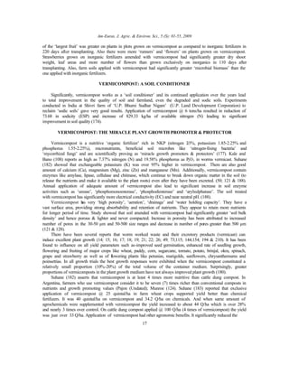 Am-Euras. J. Agric. & Environ. Sci., 5 (S): 01-55, 2009
17
of the ‘largest fruit’ was greater on plants in plots grown on vermicompost as compared to inorganic fertilizers in
220 days after transplanting. Also there were more ‘runners’ and ‘flowers’ on plants grown on vermicompost.
Strawberries grown on inorganic fertilizers amended with vermicompost had significantly greater dry shoot
weight, leaf areas and more number of flowers than grown exclusively on inorganics in 110 days after
transplanting. Also, farm soils applied with vermicompost had significantly greater ‘microbial biomass’ than the
one applied with inorganic fertilizers.
VERMICOMPOST: A SOIL CONDITIONER
Significantly, vermicompost works as a ‘soil conditioner’ and its continued application over the years lead
to total improvement in the quality of soil and farmland, even the degraded and sodic soils. Experiments
conducted in India at Shivri farm of ‘U.P. Bhumi Sudhar Nigam’ (U.P. Land Development Corporation) to
reclaim ‘sodic soils’ gave very good results. Application of vermicompost @ 6 tons/ha resulted in reduction of
73.68 in sodicity (ESP) and increase of 829.33 kg/ha of available nitrogen (N) leading to significant
improvement in soil quality (174).
VERMICOMPOST: THE MIRACLE PLANT GROWTH PROMOTER & PROTECTOR
Vermicompost is a nutritive ‘organic fertilizer’ rich in NKP (nitrogen 2-3%, potassium 1.85-2.25% and
phosphorus 1.55-2.25%), micronutrients, beneficial soil microbes like ‘nitrogen-fixing bacteria’ and
‘mycorrhizal fungi’ and are scientifically proving as ‘miracle growth promoters & protectors’ (177). Kale and
Bano (108) reports as high as 7.37% nitrogen (N) and 19.58% phosphorus as P2O5 in worms vermicast. Suhane
(182) showed that exchangeable potassium (K) was over 95% higher in vermicompost. There are also good
amount of calcium (Ca), magnesium (Mg), zinc (Zn) and manganese (Mn). Additionally, vermicompost contain
enzymes like amylase, lipase, cellulase and chitinase, which continue to break down organic matter in the soil (to
release the nutrients and make it available to the plant roots) even after they have been excreted. (50; 121 & 188).
Annual application of adequate amount of vermicompost also lead to significant increase in soil enzyme
activities such as ‘urease’, ‘phosphomonoesterase’, ‘phosphodiesterase’ and ‘arylsulphatase’. The soil treated
with vermicompost has significantly more electrical conductivity (EC) and near neutral pH. (188).
Vermicompost has very ‘high porosity’, ‘aeration’, ‘drainage’ and ‘water holding capacity’. They have a
vast surface area, providing strong absorbability and retention of nutrients. They appear to retain more nutrients
for longer period of time. Study showed that soil amended with vermicompost had significantly greater ‘soil bulk
density’ and hence porous & lighter and never compacted. Increase in porosity has been attributed to increased
number of pores in the 30-50 µm and 50-500 size ranges and decrease in number of pores greater than 500 µm
(121 & 128).
There have been several reports that worm worked waste and their excretory products (vermicast) can
induce excellent plant growth (14; 15; 16; 17; 18; 19; 21; 22; 26; 49; 73;115; 144;154; 194 & 210). It has been
found to influence on all yield parameters such as-improved seed germination, enhanced rate of seedling growth,
flowering and fruiting of major crops like wheat, paddy, corn, sugarcane, tomato, potato, brinjal, okra, spinach,
grape and strawberry as well as of flowering plants like petunias, marigolds, sunflowers, chrysanthemums and
poinsettias. In all growth trials the best growth responses were exhibited when the vermicompost constituted a
relatively small proportion (10%-20%) of the total volume of the container medium. Surprisingly, greater
proportions of vermicomposts in the plant growth medium have not always improved plant growth (180).
Suhane (182) asserts that vermicompost is at least 4 times more nutritive than cattle dung compost. In
Argentina, farmers who use vermicompost consider it to be seven (7) times richer than conventional composts in
nutrients and growth promoting values (Pajon (Undated); Munroe (124). Suhane (183) reported that exclusive
application of vermicompost @ 25 quintal/ha in farm wheat crops supported yield better than chemical
fertilizers. It was 40 quintal/ha on vermicompost and 34.2 Q/ha on chemicals. And when same amount of
agrochemicals were supplemented with vermicompost the yield increased to about 44 Q/ha which is over 28%
and nearly 3 times over control. On cattle dung compost applied @ 100 Q/ha (4 times of vermicompost) the yield
was just over 33 Q/ha. Application of vermicompost had other agronomic benefits. It significantly reduced the
 