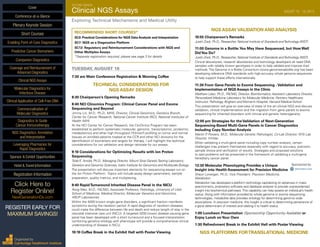 SECOND ANNUAL
Clinical NGS Assays	 AUGUST 18 - 19, 2015
Exploring Technical Mechanisms and Medical Utility
RECOMMENDED SHORT COURSES*
SC3: Practical Considerations for NGS Data Analysis and Interpretation
SC7: NGS as a Diagnostics Platform
SC12: Regulatory and Reimbursement Considerations with NGS and
Other Multiplex Assays
*Separate registration required, please see page 3 for details
TUESDAY, AUGUST 18
7:30 am Main Conference Registration & Morning Coffee
TECHNICAL CONSIDERATIONS FOR
NGS ASSAY DESIGN
8:30 Chairperson’s Opening Remarks
8:40 NCI Clinomics Program: Clinical Cancer Panel and Exome
Sequencing and Beyond
Jimmy Lin, M.D., Ph.D., MHS, Director, Clinical Genomics, Genetics Branch,
Center for Cancer Research, National Cancer Institute (NCI), National Institutes of
Health (NIH)
At the NCI Center for Cancer Research, the ClinOmics Program has been
established to perform systematic molecular, genomic, transcriptomic, proteomic,
metabolomics and other high throughput (³Omics²) profiling on tumor and normal
tissues on enrolled patients treated at the CCR and other NCI divisions for the
identification of biomarkers and targets for therapy. I will highlight the technical
considerations for our validation and design rationale for our assays.
9:10 Considerations for Optimizing Results with Ion Proton
Sequencing
Todd E. Arnold, Ph.D., Managing Director, Mount Sinai GeneticTesting Laboratory;
Genetics and Genomic Sciences, Icahn Institute for Genomics and Multiscale Biology
The presentation will discuss important elements for sequencing assays run on
the Ion Proton Platform. Topics will include assay design parameters, sample
preparation, quality metrics, and multiplexing.
9:40 RapidTurnaround Inherited Disease Panel in the NICU
Rong Mao, M.D., FACMG, Associate Professor, Pathology, University of Utah
School of Medicine; Medical Director, Molecular Genetics and Genomics,
ARUP Laboratories
Within the 4000 known single gene disorders, a significant fraction manifests
symptoms during the newborn period. A rapid diagnosis of newborn diseases
could make the difference between life and death and reduce length of stay in the
neonatal intensive care unit (NICU). A targeted 4200 known disease causing gene
panel has been developed with a short turnaround and a focused interpretation
combining genetics etiology with phenotype will provide a comprehensive clinical
understanding of disease in NICU.
10:10 Coffee Break in the Exhibit Hall with Poster Viewing
NGS ASSAY VALIDATION AND ANALYSIS
10:55 Chairperson’s Remarks
Justin Zook, Ph.D., Researcher, National Institute of Standards andTechnology (NIST)
11:00 Genome in a Bottle:You May Have Sequenced, but How Well
DidYou Do?
Justin Zook, Ph.D., Researcher, National Institute of Standards andTechnology (NIST)
Clinical laboratories, research laboratories and technology developers all need DNA
samples with reliably known genotypes in order to help validate and improve their
methods.The Genome in a Bottle Consortium (www.genomeinabottle.org) has been
developing reference DNA standards with high-accuracy whole genome sequences
to help support these efforts internationally.
11:30 From Gene Panels to Exome Sequencing - Validation and
Implementation of NGS Assays in the Clinic
Matthew Lebo, Ph.D., FACMG, Director, Bioinformatics; Assistant Laboratory Director,
Personalized Medicine Laboratory for Molecular Medicine, Partners Healthcare;
Instructor, Pathology, Brigham and Women’s Hospital, Harvard Medical School
This presentation will give an overview of state of the art clinical NGS and discuss
validation, clinical implementation and the migration from gene panels to exome
sequencing for inherited disorders with clinical and genetic heterogeneity.
12:00 pm Strategies for the Validation of Next-Generation
Sequencing-Based Multi-Gene Panels in Cancer Diagnostics
including Copy Number Analysis
Martin P. Powers, M.D., Molecular Genetic Pathologist, Co-Lab Director; NYS Lab
Director, InVitae
When validating a multi-gene panel including copy number analysis, certain
challenges may present themselves especially with regard to accuracy, precision,
sample choice and verification of results. Strategies and proposed solutions
to said problems will be presented in the framework of validating a multi-gene
hereditary cancer panel.
12:30 Molecular Phenotyping Provides a Unique Sponsored by
Insight into Health Assessment for Precision Medicine
Shaun Lonergan, Ph.D., Vice President, Precision Medicine,
Metabolon
Metabolon has developed a platform technology capitalizing on advances in mass
spectrometry, proprietary software and database analysis to provide unprecedented
insight into biochemical pathways.This capability can help assess an individual’s health
status. Along with information provided by whole genome or exome sequencing
technologies, metabolite data provides ontology for determining genome wide
associations. In precision medicine, this insight is critical to determining penetrance of
a gene determinant of interest and relating it to health status.
1:00 Luncheon Presentation (Sponsorship Opportunity Available) or
Enjoy Lunch onYour Own
1:30 Refreshment Break in the Exhibit Hall with Poster Viewing
NGS PLATFORMS FORTRANSLATIONAL MEDICINE
Cover
Enabling Point-of-Care Diagnostics
Predictive Cancer Biomarkers
Companion Diagnostics
Coverage and Reimbursement of
Advanced Diagnostics
Clinical NGS Assays
Molecular Diagnostics for
Infectious Disease
Clinical Application of Cell-Free DNA
Commercialization of
Molecular Diagnostics
Diagnostics to Guide
Cancer Immunotherapy
NGS Diagnostics: Annotation
and Interpretation
Leveraging Pharmacies for
Rapid Diagnostics
Sponsor & Exhibit Opportunities
Conference-at-a-Glance
Hotel & Travel Information
Plenary Keynote Session
Short Courses
Registration Information
Click Here to
Register Online!
NextGenerationDx.com
Organized by
Cambridge Healthtech Institute
REGISTER EARLY FOR
MAXIMUM SAVINGS!
 