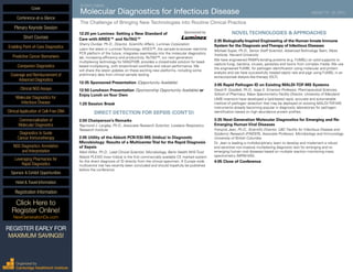 SEVENTH ANNUAL
Molecular Diagnostics for Infectious Disease	 AUGUST 19 - 20, 2015
The Challenge of Bringing New Technologies into Routine Clinical Practice
12:20 pm Luminex: Setting a New Standard of	 Sponsored by
Care with ARIES™ and NxTAG™
Sherry Dunbar, Ph.D., Director, Scientific Affairs, Luminex Corporation
Learn the latest in Luminex Technology. ARIES™, the sample-to-answer real-time
PCR platform of the future, integrates seamlessly into the molecular diagnostics
lab, increasing efficiency and productivity. NxTAG™, our next generation
multiplexing technology for MAGPIX®, provides a closed-tube solution for bead-
based multiplexing, with streamlined workflow and robust performance. We
will share the latest updates on these exciting new platforms, including some
preliminary data from clinical sample testing.
12:35 Sponsored Presentation (Opportunity Available)
12:50 Luncheon Presentation (Sponsorship Opportunity Available) or
Enjoy Lunch onYour Own
1:20 Session Break
DIRECT DETECTION FOR SEPSIS (CONT’D)
2:00 Chairperson’s Remarks
Raymond J. Langley, Ph.D., Associate Research Scientist, Lovelace Respiratory
Research Institute
2:05 Utility of the Abbott PCR/ESI-MS (Iridica) in Diagnostic
Microbiology: Results of a MulticenterTrial for the Rapid Diagnosis
of Sepsis
Mark Wilks, Ph.D., Lead Clinical Scientist, Microbiology, Barts Health NHS Trust
Abbott PLEXiD (now Iridica) is the first commercially available CE marked system
for the direct diagnosis of ID directly from the clinical specimen. A Europe wide
multicentre trial has recently been concluded and should hopefully be published
before the conference.
NOVELTECHNOLOGIES & APPROACHES
2:35 Biologically-Inspired Engineering of the Human Innate Immune
System for the Diagnosis andTherapy of Infectious Diseases
Michael Super, Ph.D., Senior Staff Scientist, Advanced Technology Team, Wyss
Institute, Harvard University
We have engineered PAMPs-binding proteins (e.g. FcMBL) on solid supports to
capture fungi, bacteria, viruses, parasites and toxins from complex media. We use
the engineered FcMBL for pathogen identification using molecular and protein
analysis and we have successfully treated septic rats and pigs using FcMBL in an
extracorporeal dialysis-like-therapy (DLT).
3:05 Rapid Pathogen ID on Existing MALDI-TOF-MS Systems
David R. Goodlett, Ph.D., Issac E. Emerson Professor, Pharmaceutical Sciences,
School of Pharmacy; Mass Spectrometry Facility Director, University of Maryland
UMB inventors have developed a lipid-based rapid, accurate and automatable
method of pathogen detection that may be deployed on existing MALDI-TOF-MS
instruments already becoming popular in diagnostic laboratories for pathogen
identification based on high abundance protein profiles.
3:35 Next-Generation Molecular Diagnostics for Emerging and Re-
Emerging Human Viral Diseases
François Jean, Ph.D., Scientific Director, UBC Facility for Infectious Disease and
Epidemic Research (FINDER), Associate Professor, Microbiology and Immunology,
University of British Columbia
Dr. Jean is leading a multidisciplinary team to develop and implement a robust
and sensitive non-invasive multiplexing diagnostic test for emerging and re-
emerging human viral diseases based on multiple reaction monitoring mass
spectrometry (MRM-MS).
4:05 Close of Conference
Cover
Enabling Point-of-Care Diagnostics
Predictive Cancer Biomarkers
Companion Diagnostics
Coverage and Reimbursement of
Advanced Diagnostics
Clinical NGS Assays
Molecular Diagnostics for
Infectious Disease
Clinical Application of Cell-Free DNA
Commercialization of
Molecular Diagnostics
Diagnostics to Guide
Cancer Immunotherapy
NGS Diagnostics: Annotation
and Interpretation
Leveraging Pharmacies for
Rapid Diagnostics
Sponsor & Exhibit Opportunities
Conference-at-a-Glance
Hotel & Travel Information
Plenary Keynote Session
Short Courses
Registration Information
Click Here to
Register Online!
NextGenerationDx.com
Organized by
Cambridge Healthtech Institute
REGISTER EARLY FOR
MAXIMUM SAVINGS!
 