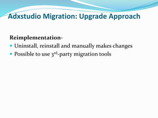 Adxstudio Migration: Upgrade Approach
Reimplementation-
 Uninstall, reinstall and manually makes changes
 Possible to use 3rd-party migration tools
 