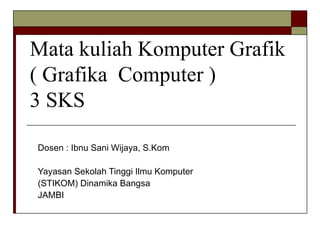 Mata kuliah Komputer Grafik ( Grafika  Computer ) 3 SKS Dosen : Ibnu Sani Wijaya, S.Kom Yayasan Sekolah Tinggi Ilmu Komputer (STIKOM) Dinamika Bangsa  JAMBI 