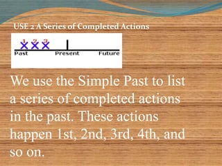 USE 2 A Series of Completed Actions 
We use the Simple Past to list 
a series of completed actions 
in the past. These actions 
happen 1st, 2nd, 3rd, 4th, and 
so on. 
 