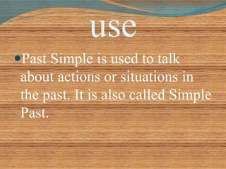 use 
Past Simple is used to talk 
about actions or situations in 
the past. It is also called Simple 
Past. 
 