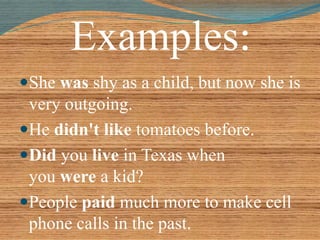 Examples: 
She was shy as a child, but now she is 
very outgoing. 
He didn't like tomatoes before. 
Did you live in Texas when 
you were a kid? 
People paid much more to make cell 
phone calls in the past. 
 