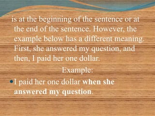 is at the beginning of the sentence or at 
the end of the sentence. However, the 
example below has a different meaning. 
First, she answered my question, and 
then, I paid her one dollar. 
Example: 
I paid her one dollar when she 
answered my question. 
 