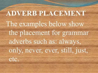 ADVERB PLACEMENT 
The examples below show 
the placement for grammar 
adverbs such as: always, 
only, never, ever, still, just, 
etc. 
 