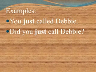 Examples: 
You just called Debbie. 
Did you just call Debbie? 
 