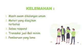 KELEMAHAN :
1. Masih awam dikalangan umum
2. Materi yang disajikan
terbatas
3. Selow respond
4. Transaksi jual-Beli minim
5. Pembaruan yang lama
11
 