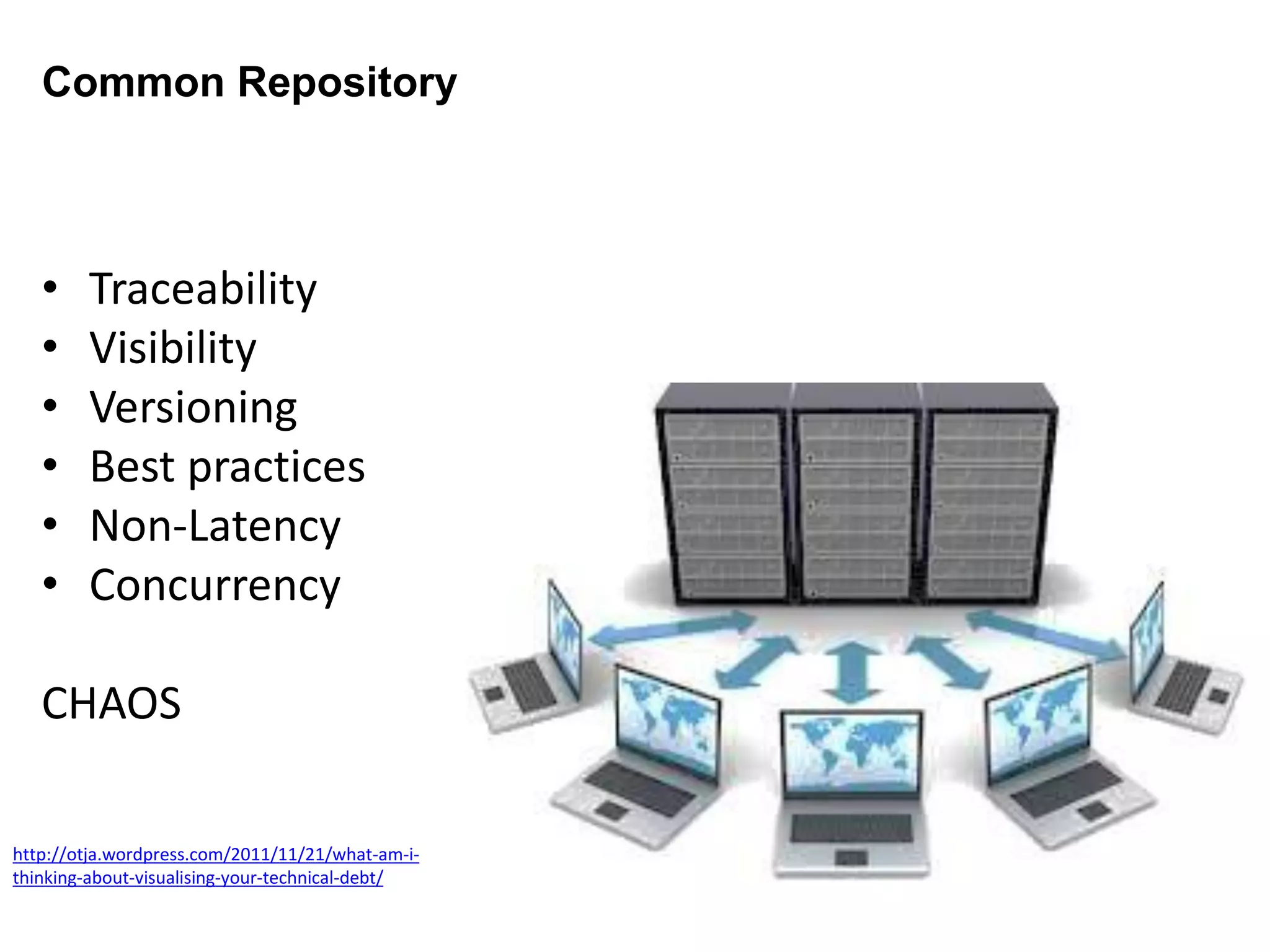 Common Repository
http://otja.wordpress.com/2011/11/21/what-am-i-
thinking-about-visualising-your-technical-debt/
• Traceability
• Visibility
• Versioning
• Best practices
• Non-Latency
• Concurrency
CHAOS
 