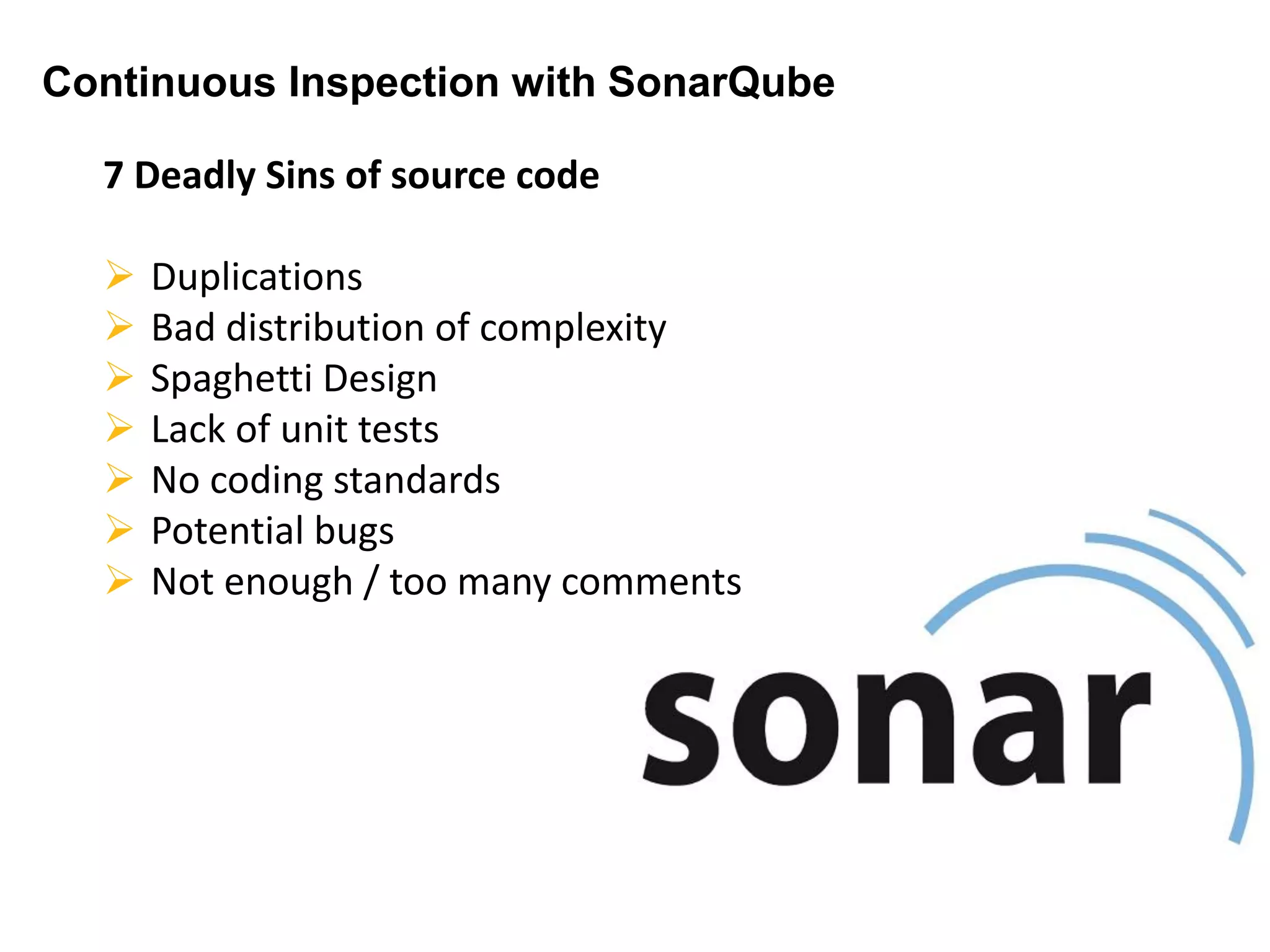 Continuous Inspection with SonarQube
7 Deadly Sins of source code
 Duplications
 Bad distribution of complexity
 Spaghetti Design
 Lack of unit tests
 No coding standards
 Potential bugs
 Not enough / too many comments
 