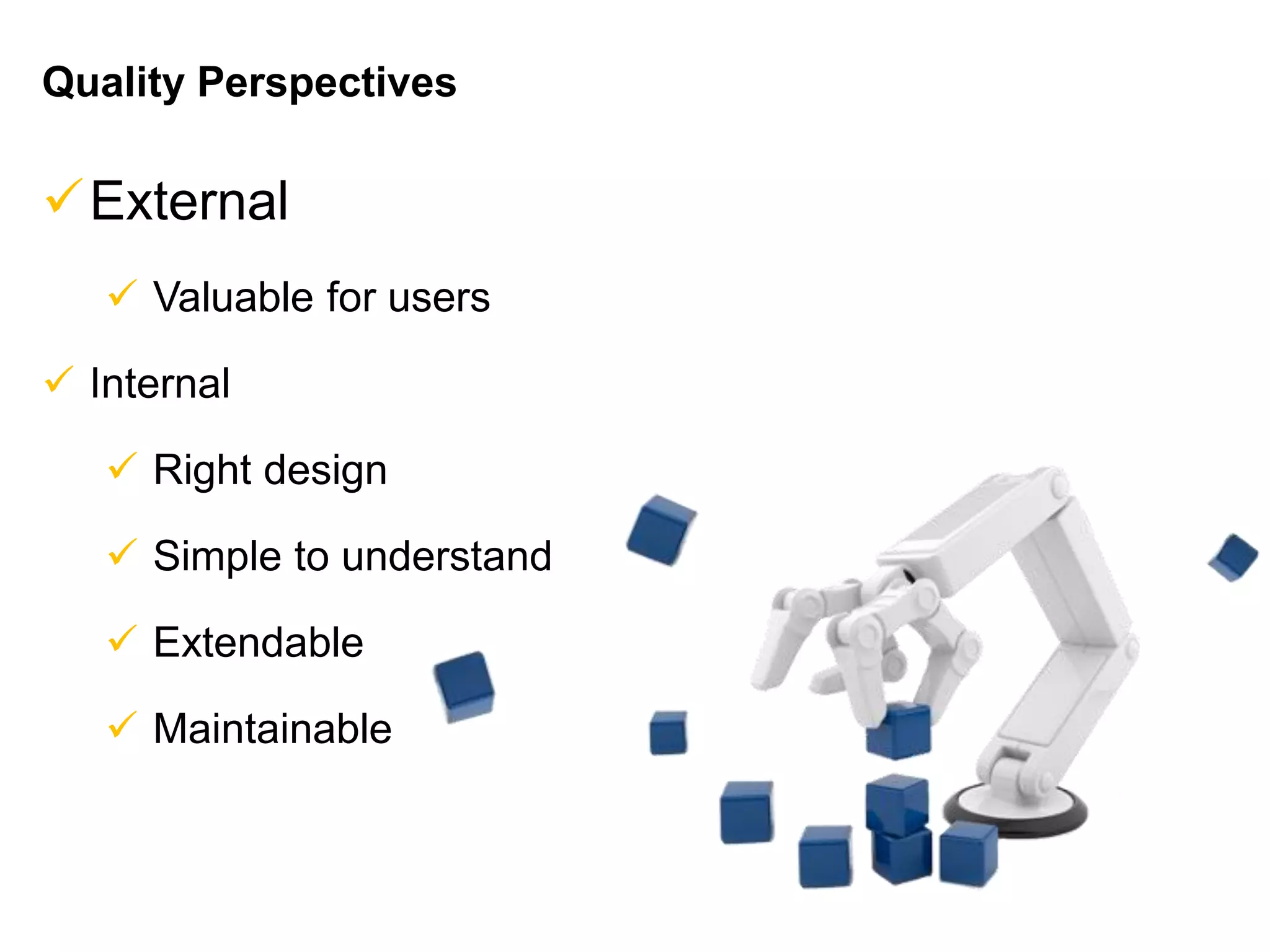 Quality Perspectives
External
 Valuable for users
 Internal
 Right design
 Simple to understand
 Extendable
 Maintainable
 