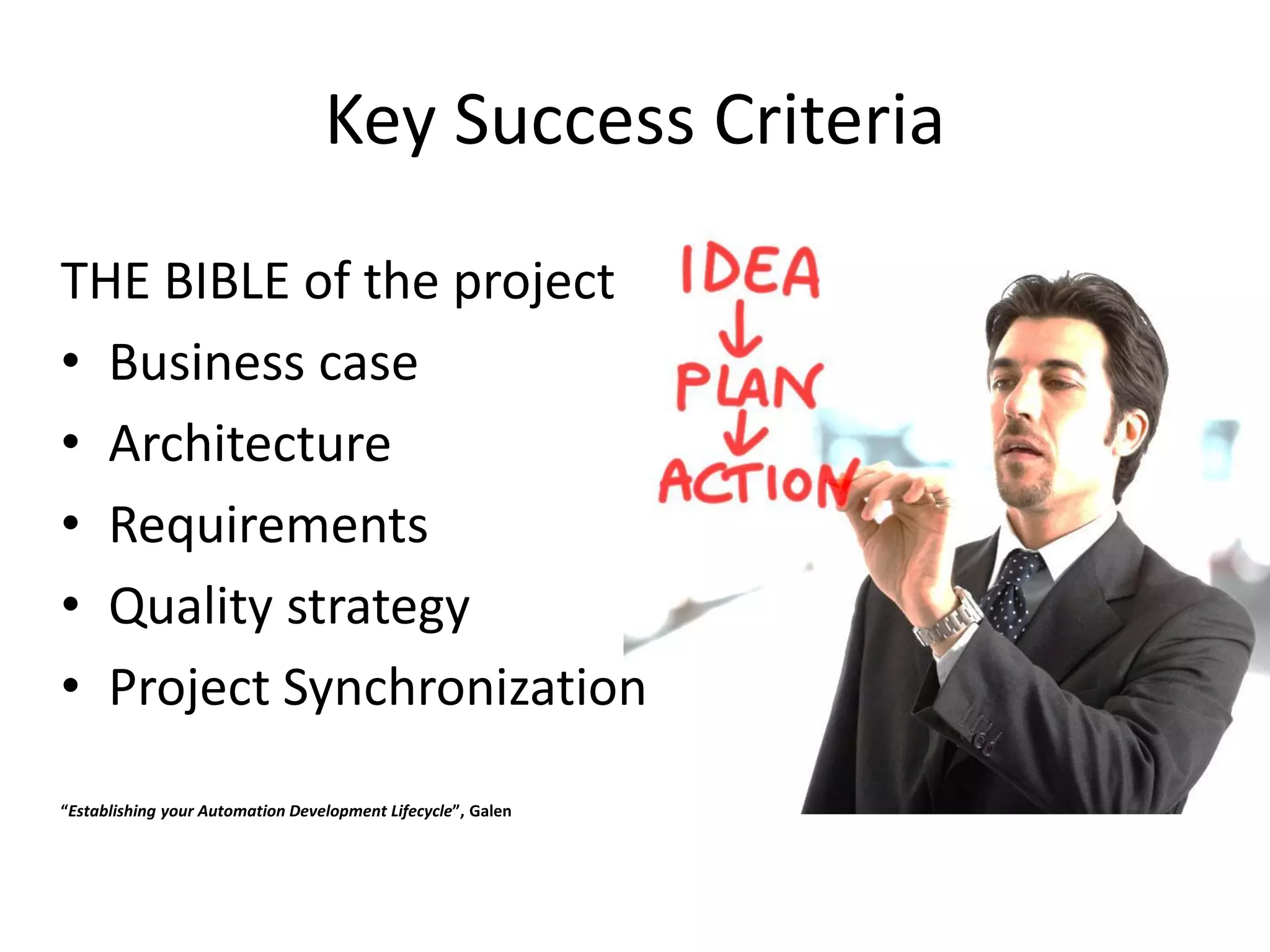 Key Success Criteria
THE BIBLE of the project
• Business case
• Architecture
• Requirements
• Quality strategy
• Project Synchronization
“Establishing your Automation Development Lifecycle”, Galen
 