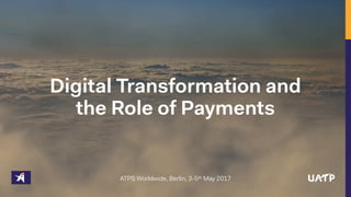 Digital Transformation and
the Role of Payments
ATPS Worldwide, Berlin, 3-5th May 2017
 