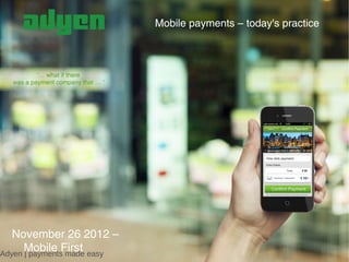Mobile payments – today's practice



          '… what if there
  was a payment company that … '




   November 26 2012 –
      Mobile First
Adyen | payments made easy
 