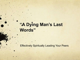 “A Dying Man’s Last
Words”
Effectively Spiritually Leading Your Peers
 