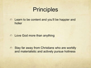 Principles
Learn to be content and you’ll be happier and
holier
Love God more than anything
Stay far away from Christians who are worldly
and materialistic and actively pursue holiness
 