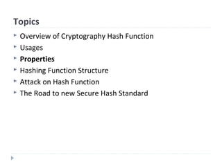 Topics
 Overview of Cryptography Hash Function
 Usages
 Properties
 Hashing Function Structure
 Attack on Hash Function
 The Road to new Secure Hash Standard
 