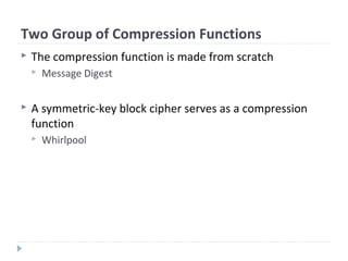 Two Group of Compression Functions
 The compression function is made from scratch
 Message Digest
 A symmetric-key block cipher serves as a compression
function
 Whirlpool
 