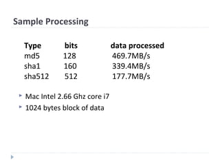 Sample Processing
 Mac Intel 2.66 Ghz core i7
 1024 bytes block of data
Type bits data processed
md5 128 469.7MB/s
sha1 160 339.4MB/s
sha512 512 177.7MB/s
 