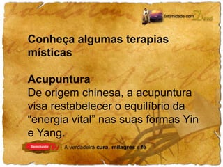 Conheça algumas terapias 
místicas 
Acupuntura 
De origem chinesa, a acupuntura 
visa restabelecer o equilíbrio da 
“energia vital” nas suas formas Yin 
e Yang. 
 