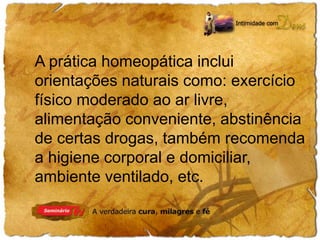 A prática homeopática inclui 
orientações naturais como: exercício 
físico moderado ao ar livre, 
alimentação conveniente, abstinência 
de certas drogas, também recomenda 
a higiene corporal e domiciliar, 
ambiente ventilado, etc. 
 