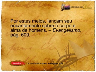 Por estes meios, lançam seu 
encantamento sobre o corpo e 
alma de homens. – Evangelismo, 
pág. 609. 
 