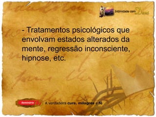 - Tratamentos psicológicos que 
envolvam estados alterados da 
mente, regressão inconsciente, 
hipnose, etc. 
 