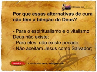Por que essas alternativas de cura 
não têm a bênção de Deus? 
- Para o espiritualismo e o vitalismo 
Deus não existe; 
- Para eles, não existe pecado; 
- Não aceitam Jesus como Salvador; 
 