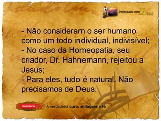 - Não consideram o ser humano 
como um todo individual, indivisível; 
- No caso da Homeopatia, seu 
criador, Dr. Hahnemann, rejeitou a 
Jesus; 
- Para eles, tudo é natural. Não 
precisamos de Deus. 
 