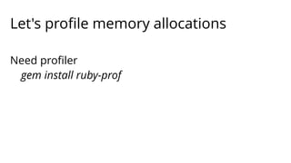 Let's profile memory allocations 
Need profiler 
gem install ruby-prof 
 