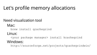 Let's profile memory allocations 
Need visualization tool 
Mac: 
brew install qcachegrind 
Linux: 
<your package manager> install kcachegrind 
Windows: 
http://sourceforge.net/projects/qcachegrindwin/ 
 
