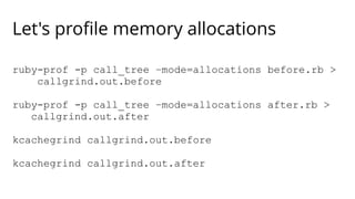 Let's profile memory allocations 
ruby-prof -p call_tree –mode=allocations before.rb > 
callgrind.out.before 
ruby-prof -p call_tree –mode=allocations after.rb > 
callgrind.out.after 
kcachegrind callgrind.out.before 
kcachegrind callgrind.out.after 
 