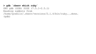 > gdb `rbenv which ruby` 
GNU gdb (GDB) SUSE (7.5.1-2.5.1) 
Reading symbols from 
/home/gremlin/.rbenv/versions/2.1.4/bin/ruby...done. 
(gdb) 
 