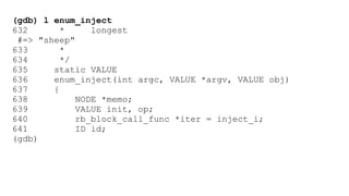 (gdb) l enum_inject 
632 * longest 
#=> "sheep" 
633 * 
634 */ 
635 static VALUE 
636 enum_inject(int argc, VALUE *argv, VALUE obj) 
637 { 
638 NODE *memo; 
639 VALUE init, op; 
640 rb_block_call_func *iter = inject_i; 
641 ID id; 
(gdb) 
 