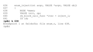 636 enum_inject(int argc, VALUE *argv, VALUE obj) 
637 { 
638 NODE *memo; 
639 VALUE init, op; 
640 rb_block_call_func *iter = inject_i; 
641 ID id; 
(gdb) b 638 
Breakpoint 1 at 0x1cbc0a: file enum.c, line 638. 
(gdb) 
 