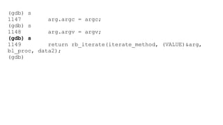 (gdb) s 
1147 arg.argc = argc; 
(gdb) s 
1148 arg.argv = argv; 
(gdb) s 
1149 return rb_iterate(iterate_method, (VALUE)&arg, 
bl_proc, data2); 
(gdb) 
 