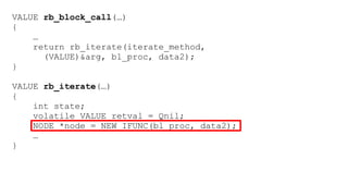 VALUE rb_block_call(…) 
{ 
… 
return rb_iterate(iterate_method, 
(VALUE)&arg, bl_proc, data2); 
} 
VALUE rb_iterate(…) 
{ 
int state; 
volatile VALUE retval = Qnil; 
NODE *node = NEW_IFUNC(bl_proc, data2); 
… 
} 
 