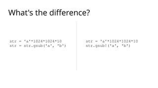 What's the difference? 
str = 'a'*1024*1024*10 
str = str.gsub('a', 'b') 
str = 'a'*1024*1024*10 
str.gsub!('a', 'b') 
 