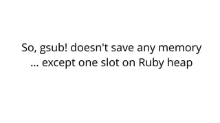So, gsub! doesn't save any memory 
… except one slot on Ruby heap 
 