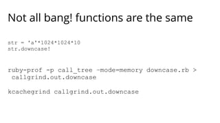 Not all bang! functions are the same 
str = 'a'*1024*1024*10 
str.downcase! 
ruby-prof -p call_tree –mode=memory downcase.rb > 
callgrind.out.downcase 
kcachegrind callgrind.out.downcase 
 