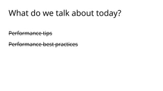 What do we talk about today? 
Performance tips 
Performance best practices 
 