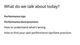 What do we talk about today? 
Performance tips 
Performance best practices 
How to understand what's wrong 
How to find your own performance tips/best practices 
 