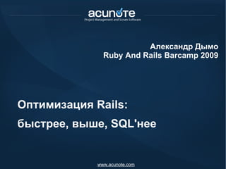 Оптимизация Rails:  быстрее, выше, SQL'нее Александр Дымо Ruby And Rails Barcamp 2009 www.acunote.com 