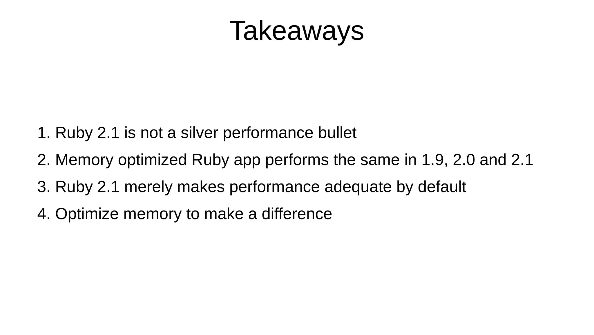 Takeaways
1. Ruby 2.1 is not a silver performance bullet
2. Memory optimized Ruby app performs the same in 1.9, 2.0 and 2.1
3. Ruby 2.1 merely makes performance adequate by default
4. Optimize memory to make a difference
 